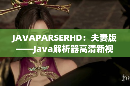 JAVAPARSERHD：夫妻版——Java解析器高清新視角
