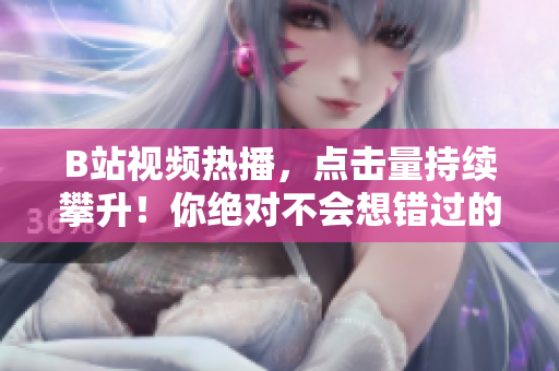 B站視頻熱播，點(diǎn)擊量持續(xù)攀升！你絕對(duì)不會(huì)想錯(cuò)過(guò)的觀看量！
