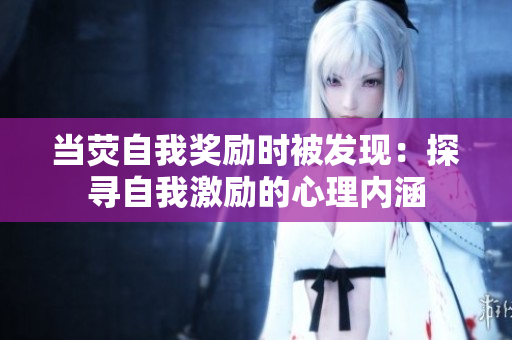 當熒自我獎勵時被發(fā)現(xiàn)：探尋自我激勵的心理內(nèi)涵