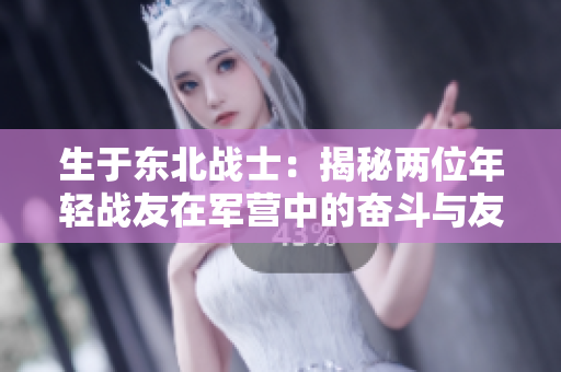 生于東北戰(zhàn)士：揭秘兩位年輕戰(zhàn)友在軍營中的奮斗與友情