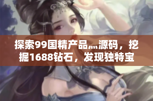 探索99國精產(chǎn)品灬源碼，挖掘1688鉆石，發(fā)現(xiàn)獨特寶藏