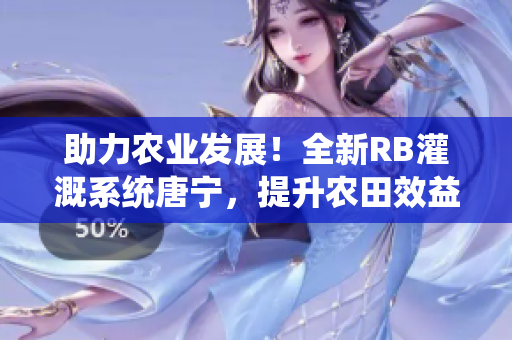 助力農(nóng)業(yè)發(fā)展！全新RB灌溉系統(tǒng)唐寧，提升農(nóng)田效益