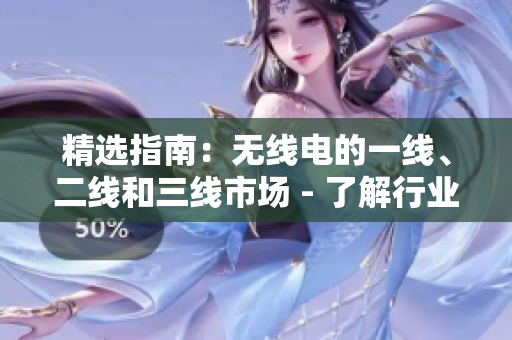 精選指南：無(wú)線(xiàn)電的一線(xiàn)、二線(xiàn)和三線(xiàn)市場(chǎng) - 了解行業(yè)差異、趨勢(shì)和前景