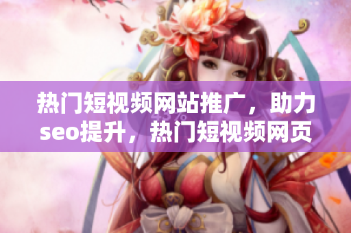 熱門(mén)短視頻網(wǎng)站推廣，助力seo提升，熱門(mén)短視頻網(wǎng)頁(yè)入口網(wǎng)站！