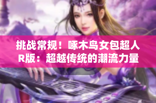挑戰(zhàn)常規(guī)！啄木鳥女包超人R版：超越傳統(tǒng)的潮流力量