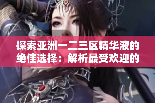 探索亞洲一二三區(qū)精華液的絕佳選擇：解析最受歡迎的護膚精華液