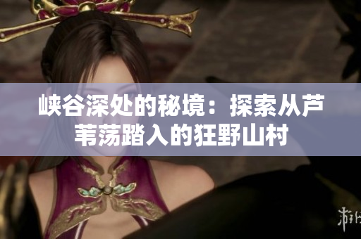 峽谷深處的秘境：探索從蘆葦蕩踏入的狂野山村