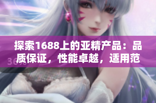 探索1688上的亞精產(chǎn)品：品質(zhì)保證，性能卓越，適用范圍廣泛