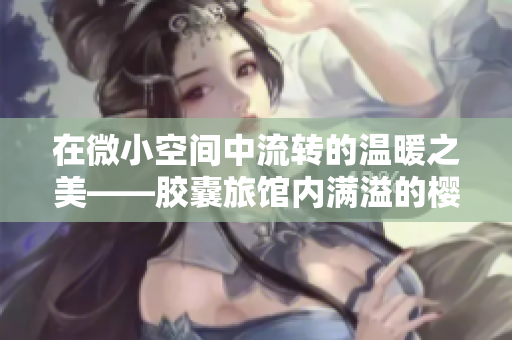 在微小空間中流轉(zhuǎn)的溫暖之美——膠囊旅館內(nèi)滿溢的櫻花熱量