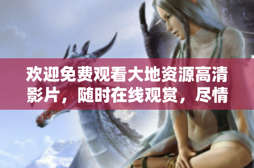歡迎免費(fèi)觀看大地資源高清影片，隨時(shí)在線觀賞，盡情暢享！