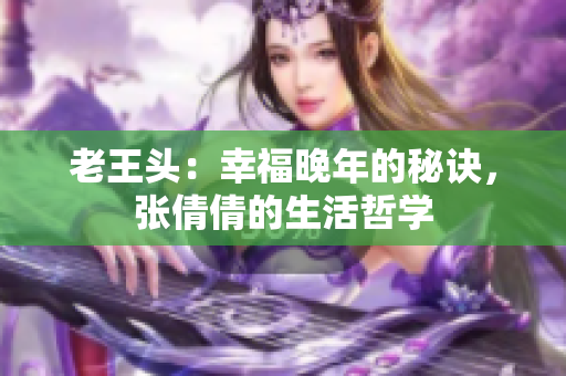 老王頭：幸福晚年的秘訣，張倩倩的生活哲學(xué)