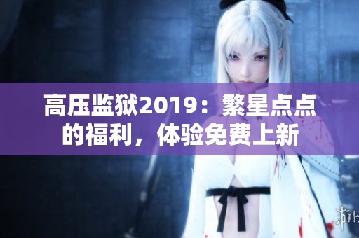 高壓監(jiān)獄2019：繁星點(diǎn)點(diǎn)的福利，體驗(yàn)免費(fèi)上新