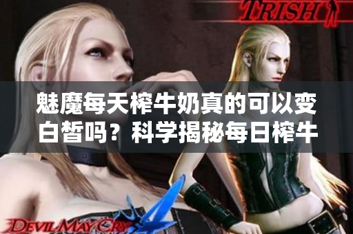 魅魔每天榨牛奶真的可以變白皙嗎？科學(xué)揭秘每日榨牛奶的效果