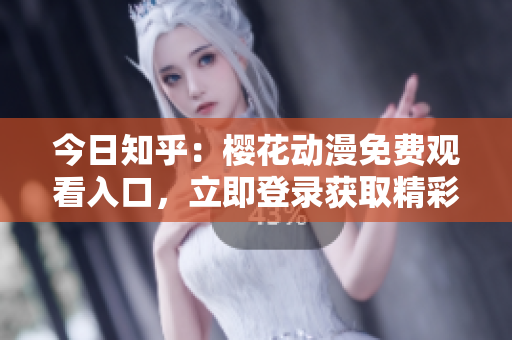 今日知乎：櫻花動(dòng)漫免費(fèi)觀看入口，立即登錄獲取精彩內(nèi)容