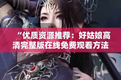 “優(yōu)質(zhì)資源推薦：好姑娘高清完整版在線免費(fèi)觀看方法解析”