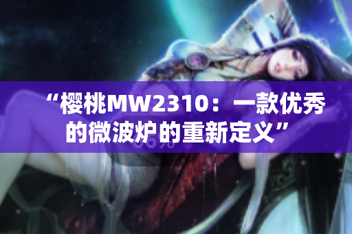 “櫻桃MW2310：一款優(yōu)秀的微波爐的重新定義”
