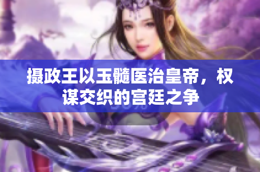 攝政王以玉髓醫(yī)治皇帝，權(quán)謀交織的宮廷之爭(zhēng)