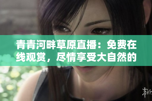 青青河畔草原直播：免費(fèi)在線觀賞，盡情享受大自然的美妙景色