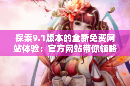 探索9.1版本的全新免費(fèi)網(wǎng)站體驗(yàn)：官方網(wǎng)站帶你領(lǐng)略最新特色！