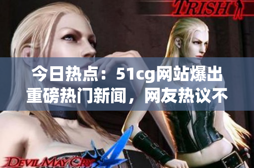 今日熱點(diǎn)：51cg網(wǎng)站爆出重磅熱門新聞，網(wǎng)友熱議不斷！