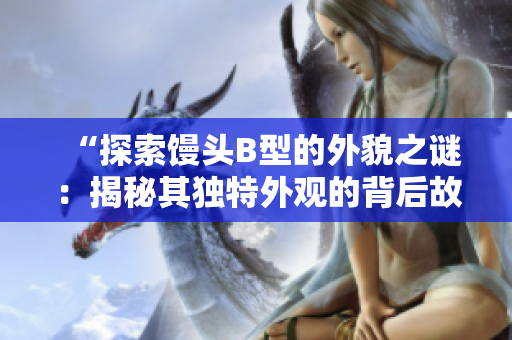 “探索饅頭B型的外貌之謎：揭秘其獨(dú)特外觀的背后故事”