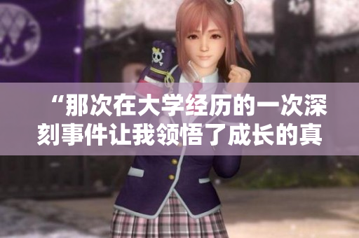 “那次在大學(xué)經(jīng)歷的一次深刻事件讓我領(lǐng)悟了成長(zhǎng)的真諦”