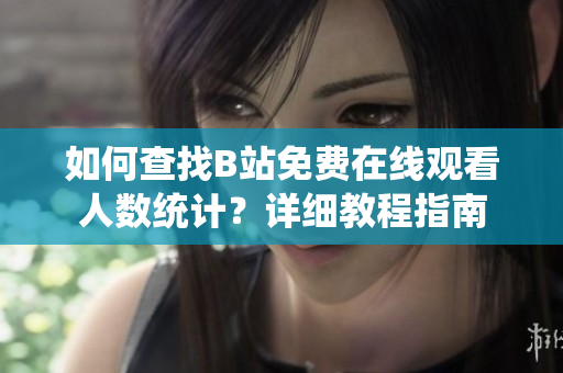 如何查找B站免費在線觀看人數(shù)統(tǒng)計？詳細教程指南