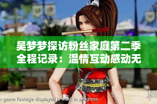 吳夢(mèng)夢(mèng)探訪粉絲家庭第二季全程記錄：溫情互動(dòng)感動(dòng)無(wú)數(shù)觀眾，現(xiàn)已上線！