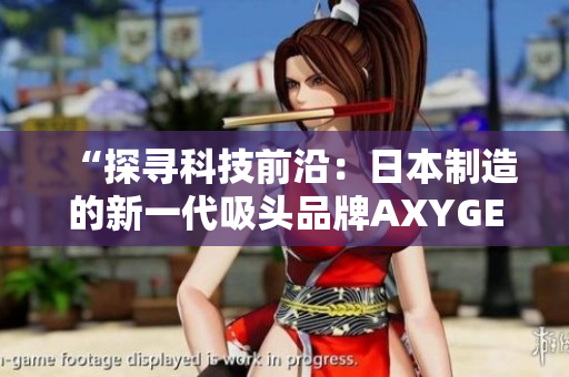 “探尋科技前沿：日本制造的新一代吸頭品牌AXYGEN揭示全新科技革命！”