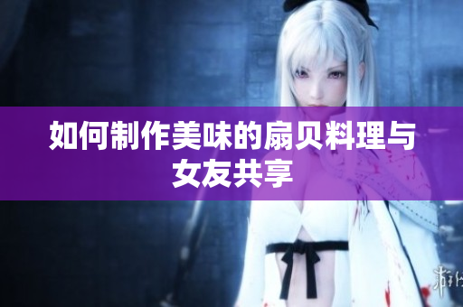 如何制作美味的扇貝料理與女友共享