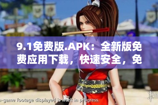 9.1免費(fèi)版.APK：全新版免費(fèi)應(yīng)用下載，快速安全，免費(fèi)享受最新體驗(yàn)