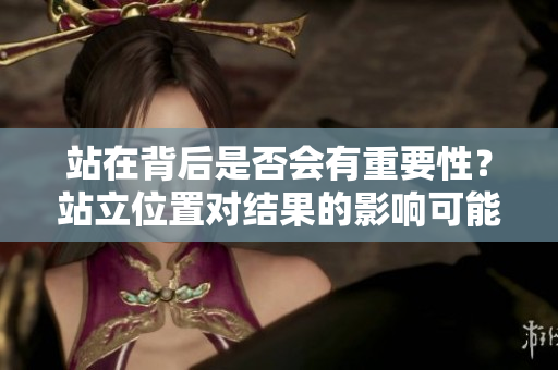 站在背后是否會(huì)有重要性？站立位置對(duì)結(jié)果的影響可能性探究
