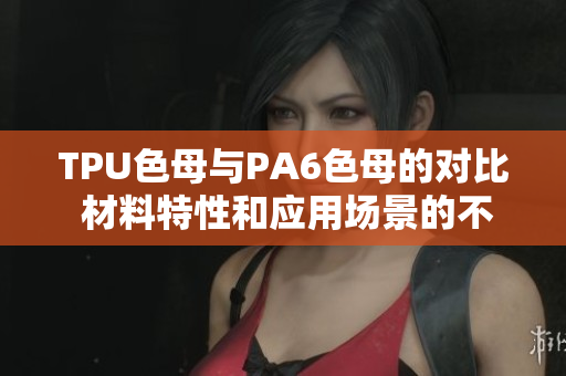 TPU色母與PA6色母的對比 材料特性和應用場景的不同