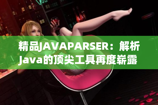精品JAVAPARSER：解析Java的頂尖工具再度嶄露頭角