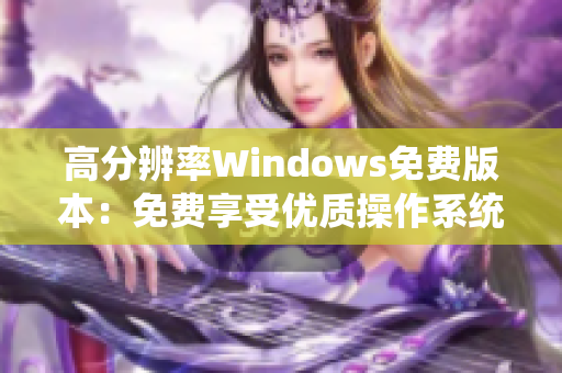 高分辨率Windows免費版本：免費享受優(yōu)質(zhì)操作系統(tǒng)的高清體驗