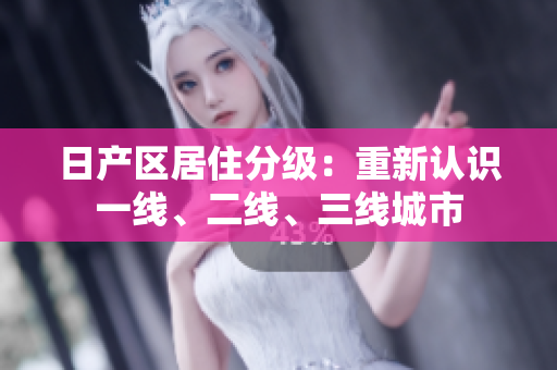 日產(chǎn)區(qū)居住分級(jí)：重新認(rèn)識(shí)一線、二線、三線城市