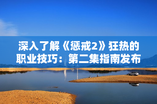 深入了解《懲戒2》狂熱的職業(yè)技巧：第二集指南發(fā)布！