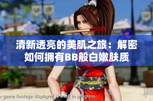 清新透亮的美肌之旅：解密如何擁有BB般白嫩膚質