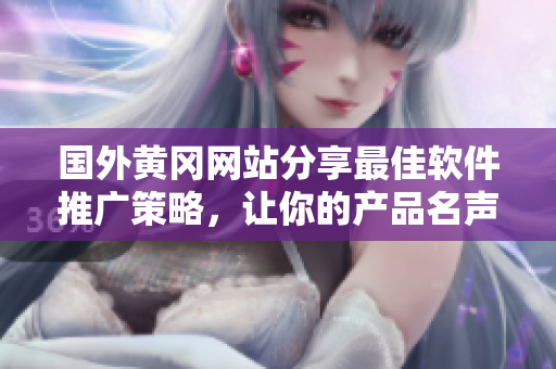國外黃岡網站分享最佳軟件推廣策略，讓你的產品名聲大噪！