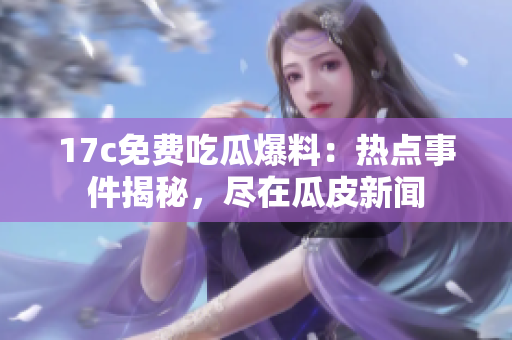 17c免費(fèi)吃瓜爆料：熱點(diǎn)事件揭秘，盡在瓜皮新聞