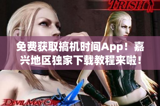 免費(fèi)獲取搞機(jī)時(shí)間App！嘉興地區(qū)獨(dú)家下載教程來啦！