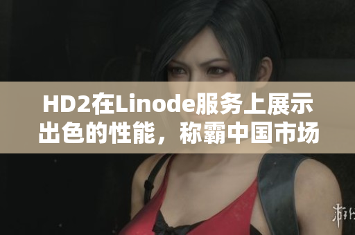 HD2在Linode服務上展示出色的性能，稱霸中國市場。