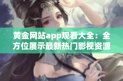 黃金網(wǎng)站app觀看大全：全方位展示最新熱門影視資源