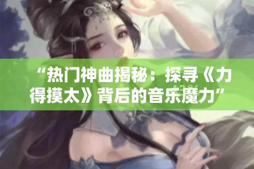 “熱門神曲揭秘：探尋《力得摸太》背后的音樂魔力”