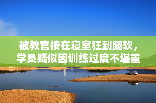 被教官按在寢室狂到腿軟，學(xué)員疑似因訓(xùn)練過度不堪重負(fù)。