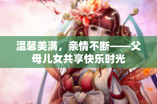 溫馨美滿，親情不斷——父母兒女共享快樂時光