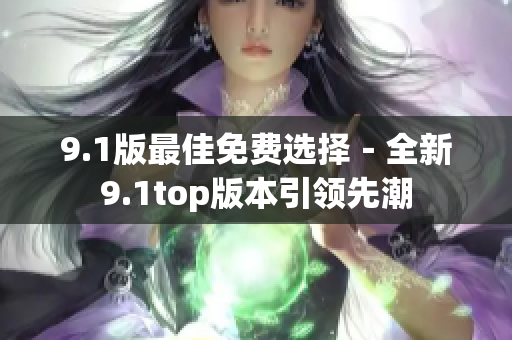 9.1版最佳免費(fèi)選擇－全新9.1top版本引領(lǐng)先潮