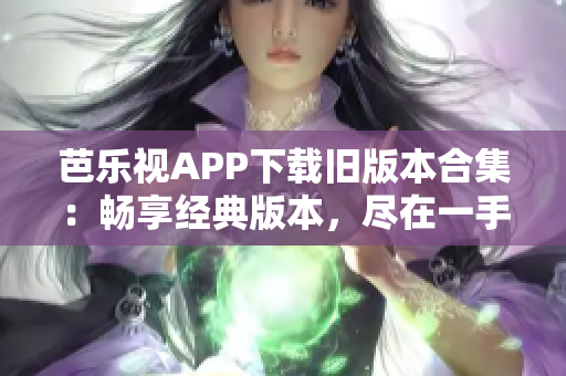 芭樂(lè)視APP下載舊版本合集：暢享經(jīng)典版本，盡在一手掌握之中！