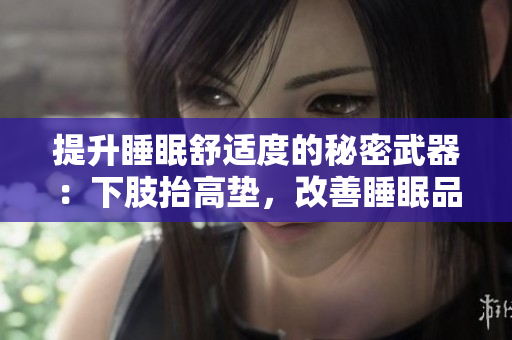 提升睡眠舒適度的秘密武器：下肢抬高墊，改善睡眠品質(zhì)、減輕腿部壓力的利器