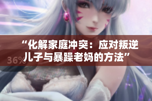 “化解家庭沖突：應(yīng)對(duì)叛逆兒子與暴躁老媽的方法”